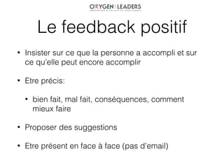 Le feedback positif
• Insister sur ce que la personne a accompli et sur
ce qu’elle peut encore accomplir
• Etre précis:
• ...
