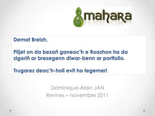 Demat Breizh,

Plijet on da bezañ ganeoc'h e Roazhon ha da
zigoriñ ar brezegenn diwar-benn ar portfolio.

Trugarez deoc'h-holl evit ho tegemer!


             Dominique-Alain JAN
            Rennes – novembre 2011
 