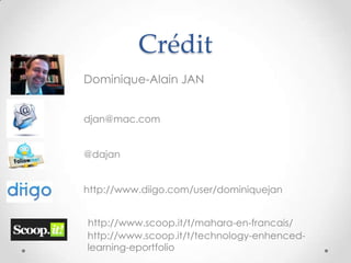 Crédit
Dominique-Alain JAN


djan@mac.com


@dajan


http://www.diigo.com/user/dominiquejan


http://www.scoop.it/t/mahara-en-francais/
http://www.scoop.it/t/technology-enhenced-
learning-eportfolio
 