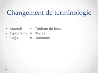 Changement de terminologie

• Accueil     =   Tableau de bord
• Expositions =   Pages
• Blogs       =   Journaux
 