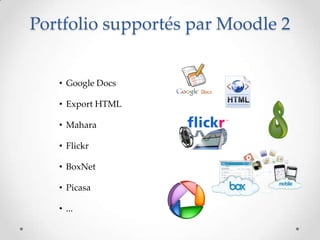 Portfolio supportés par Moodle 2


   • Google Docs

   • Export HTML

   • Mahara

   • Flickr

   • BoxNet

   • Picasa

   • ...
 
