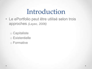Introduction
• Le ePortfolio peut être utilisé selon trois
  approches (Layec, 2006)

  o Capitaliste
  o Existentielle
  o Formative
 