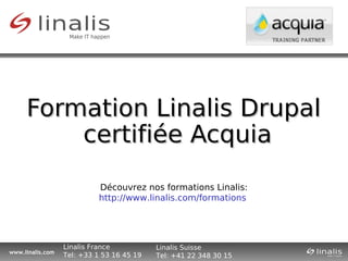 Formation Linalis Drupal
         certifiée Acquia
                            Découvrez nos formations Linalis:
                            http://www.linalis.com/formations




                  Linalis France           Linalis Suisse
www.linalis.com
                  Tel: +33 1 53 16 45 19   Tel: +41 22 348 30 15
 