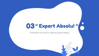 “ Expert Absolu! “
Finalisation du profil à l’aide du guide intégré
03
 