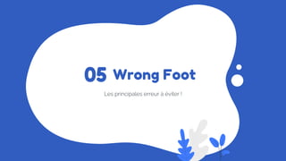 Wrong Foot
Les principales erreur à éviter !
05
 