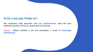 4) Ce n’est pas Tinder ici !
Non seulement cette demande n’est pas professionnelle, mais elle peut
facilement paraître effrayante, surtout pour les femmes.
Conseil : Utilisez LinkedIn à ses fins principales, à savoir le réseautage
professionnel.
 