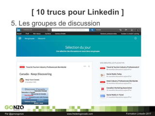 Formation Linkedin 2017Par @gonzogonzo www.fredericgonzalo.com
5. Les groupes de discussion
[ 10 trucs pour Linkedin ]
 