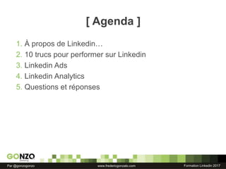 Formation Linkedin 2017Par @gonzogonzo www.fredericgonzalo.com
[ Agenda ]
1. À propos de Linkedin…
2. 10 trucs pour performer sur Linkedin
3. Linkedin Ads
4. Linkedin Analytics
5. Questions et réponses
 