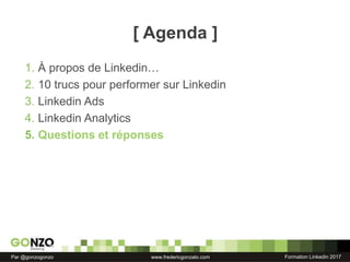 Formation Linkedin 2017Par @gonzogonzo www.fredericgonzalo.com
[ Agenda ]
1. À propos de Linkedin…
2. 10 trucs pour performer sur Linkedin
3. Linkedin Ads
4. Linkedin Analytics
5. Questions et réponses
 