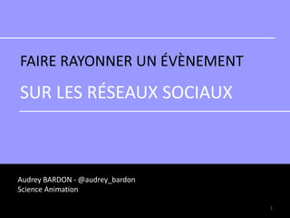 FAIRE RAYONNER UN ÉVÈNEMENT
SUR LES RÉSEAUX SOCIAUX
Audrey BARDON - @audrey_bardon
Science Animation
1
 