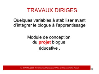 Quelques variables à stabiliser avant d’intégrer le blogue à l’apprentissage Module de conception  du  projet  blogue  éducative . TRAVAUX DIRIGES Le 22 AVRIL 2009,  Anna Koenig-Wi ś niewska, UP Aix-en-Provence/UAM Pozna ń 