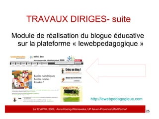 Module de réalisation du blogue éducative sur la plateforme « lewebpedagogique » TRAVAUX DIRIGES- suite http://lewebpedagogique.com Le 22 AVRIL 2009,  Anna Koenig-Wi ś niewska, UP Aix-en-Provence/UAM Pozna ń 