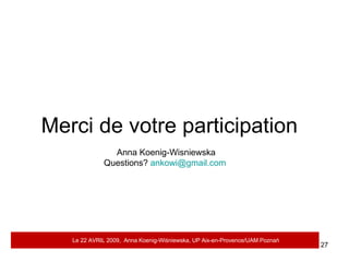 Merci de votre participation Anna Koenig-Wisniewska Questions?  [email_address]   Le 22 AVRIL 2009,  Anna Koenig-Wi ś niewska, UP Aix-en-Provence/UAM Pozna ń 