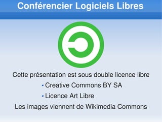 Conférencier Logiciels Libres




Cette présentation est sous double licence libre
           Creative Commons BY SA
           Licence Art Libre
Les images viennent de Wikimedia Commons
 