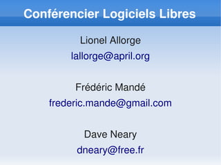 Conférencier Logiciels Libres

          Lionel Allorge
        lallorge@april.org


         Frédéric Mandé
    frederic.mande@gmail.com


          Dave Neary
         dneary@free.fr
 