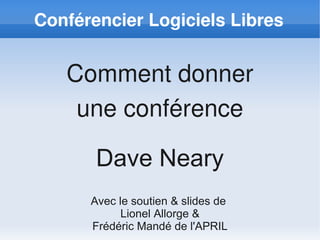 Conférencier Logiciels Libres


   Comment donner
    une conférence

       Dave Neary
      Avec le soutien & slides de
            Lionel Allorge &
      Frédéric Mandé de l'APRIL
 