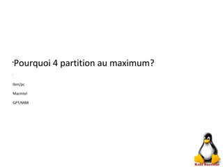 •
Pourquoi 4 partition au maximum?
•
•
Ibm/pc
•
MacIntel
•
GPT/MBR
 