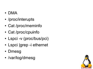 ● DMA
● /proc/interupts
● Cat /proc/meminfo
● Cat /proc/cpuinfo
● Lspci -v (proc/bus/pci)
● Lspci |grep -i ethernet
● Dmesg
● /var/log/dmesg
 