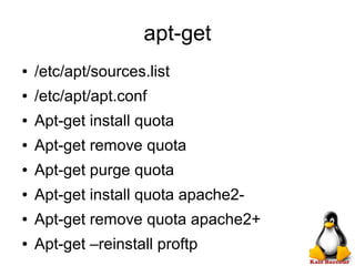 apt-get
● /etc/apt/sources.list
● /etc/apt/apt.conf
● Apt-get install quota
● Apt-get remove quota
● Apt-get purge quota
● Apt-get install quota apache2-
● Apt-get remove quota apache2+
● Apt-get –reinstall proftp
 