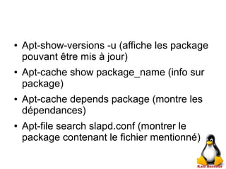 ● Apt-show-versions -u (affiche les package
pouvant être mis à jour)
● Apt-cache show package_name (info sur
package)
● Apt-cache depends package (montre les
dépendances)
● Apt-file search slapd.conf (montrer le
package contenant le fichier mentionné)
 