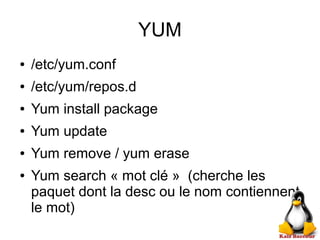 YUM
● /etc/yum.conf
● /etc/yum/repos.d
● Yum install package
● Yum update
● Yum remove / yum erase
● Yum search « mot clé » (cherche les
paquet dont la desc ou le nom contiennent
le mot)
 