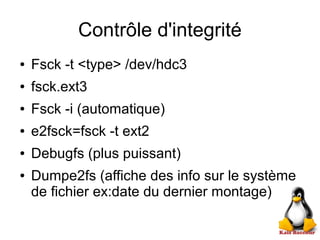 Contrôle d'integrité
● Fsck -t <type> /dev/hdc3
● fsck.ext3
● Fsck -i (automatique)
● e2fsck=fsck -t ext2
● Debugfs (plus puissant)
● Dumpe2fs (affiche des info sur le système
de fichier ex:date du dernier montage)
 