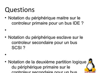 Questions
●
Notation du périphérique maitre sur le
controleur primaire pour un bus IDE ?
●
●
Notation du périphérique esclave sur le
controleur secondaire pour un bus
SCSI ?
●
●
Notation de la deuxième partition logique
du périphérique primaire sur le
 