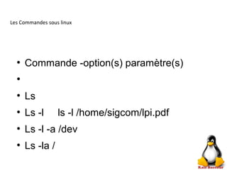 Les Commandes sous linux
●
Commande -option(s) paramètre(s)
●
●
Ls
●
Ls -l ls -l /home/sigcom/lpi.pdf
●
Ls -l -a /dev
●
Ls -la /
 