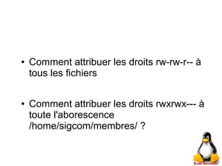 ● Comment attribuer les droits rw-rw-r-- à
tous les fichiers
● Comment attribuer les droits rwxrwx--- à
toute l'aborescence
/home/sigcom/membres/ ?
 