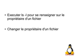 ● Executer ls -l pour se renseigner sur le
propriétaire d'un fichier
● Changer le propriétaire d'un fichier
 