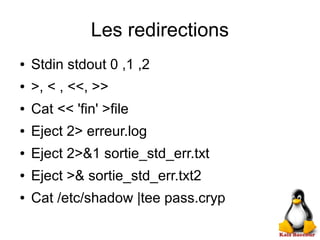 Les redirections
● Stdin stdout 0 ,1 ,2
● >, < , <<, >>
● Cat << 'fin' >file
● Eject 2> erreur.log
● Eject 2>&1 sortie_std_err.txt
● Eject >& sortie_std_err.txt2
● Cat /etc/shadow |tee pass.cryp
 