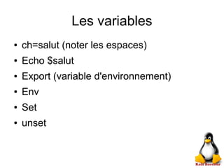 Les variables
● ch=salut (noter les espaces)
● Echo $salut
● Export (variable d'environnement)
● Env
● Set
● unset
 