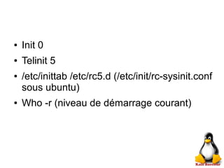 ● Init 0
● Telinit 5
● /etc/inittab /etc/rc5.d (/etc/init/rc-sysinit.conf
sous ubuntu)
● Who -r (niveau de démarrage courant)
 