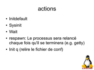 actions
● Initdefault
● Sysinit
● Wait
● respawn: Le processus sera relancé
chaque fois qu'il se terminera (e.g. getty)
● Init q (relire le fichier de conf)
 