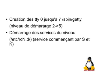 ● Creation des tty 0 jusqu'à 7 /sbin/getty
(niveau de démararge 2->5)
● Démarrage des services du niveau
(/etc/rcN.d/) (service commençant par S et
K)
 