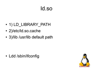 ld.so
● 1) LD_LIBRARY_PATH
● 2)/etc/ld.so.cache
● 3)/lib /usr/lib default path
● Ldd /sbin/ifconfig
 