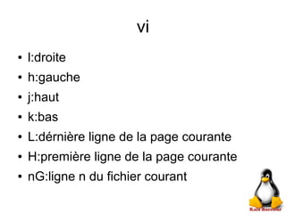 vi
● l:droite
● h:gauche
● j:haut
● k:bas
● L:dérnière ligne de la page courante
● H:première ligne de la page courante
● nG:ligne n du fichier courant
 