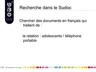Recherche dans le Sudoc
Chercher des documents en français qui
traitent de :
la relation : adolescents / téléphone
portable
 