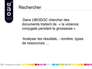 Rechercher
Dans UBODOC chercher des
documents traitant de « la violence
conjugale pendant la grossesse »
Analyser les résultats, : nombre, types
de ressources …
 