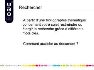 Rechercher
A partir d’une bibliographie thématique
concernant votre sujet restreindre ou
élargir la recherche grâce à différents
mots clés.
Comment accéder au document ?
 