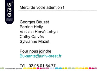 Merci de votre attention !
Georges Beuzet
Perrine Helly
Vassilia Hervé Lohyn
Cathy Calvès
Sylvianne Mazet
Pour nous joindre :
Bu-sante@univ-brest.fr
Tél : 02.98.01.64.77
 