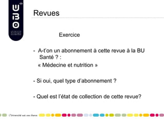 Revues
Exercice
- A-t’on un abonnement à cette revue à la BU
Santé ? :
« Médecine et nutrition »
- Si oui, quel type d’abonnement ?
- Quel est l’état de collection de cette revue?
 