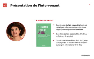 m2iformation.fr
8
Karen GEITZHOLZ
8
Présentation de l’intervenant
▪ Expériences : Achats industriels (secteurs
métallurgie, pharmaceutique, électrique,
négoce) et enseignement/formation
▪ Expertise : achats responsables (Docteure
en Sciences de gestion)
▪ Co-autrice «Le Grand livre de la RSE», chez
Dunod (sortie en octobre 2023 et présenté
au Congrès international de la RSE)
 