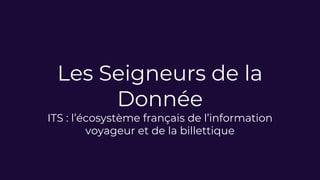 Les Seigneurs de la
Donnée
ITS : l’écosystème français de l’information
voyageur et de la billettique
 