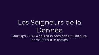 Les Seigneurs de la
Donnée
Startups - GAFA : au plus près des utilisateurs,
partout, tout le temps
 