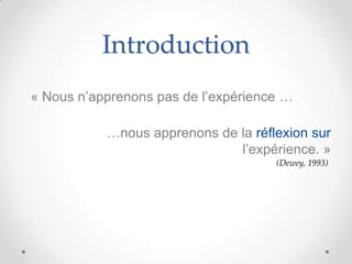Introduction
« Nous n’apprenons pas de l’expérience …

           …nous apprenons de la réflexion sur
                              l’expérience. »
                                     (Dewey, 1993)
 