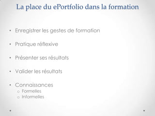 La place du ePortfolio dans la formation


• Enregistrer les gestes de formation

• Pratique réflexive

• Présenter ses résultats

• Valider les résultats

• Connaissances
   o Formelles
   o Informelles
 