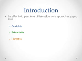 Introduction
• Le ePortfolio peut être utilisé selon trois approches (Layec,
  2006)


   o Capitaliste

   o Existentielle

   o Formative
 