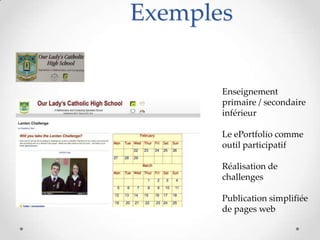 Exemples


       Enseignement
       primaire / secondaire
       inférieur

       Le ePortfolio comme
       outil participatif

       Réalisation de
       challenges

       Publication simplifiée
       de pages web
 