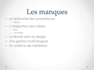 Les manques
• Le référentiel de compétence
  o HRXML

• L’intégration des média
  o libre
  o contrôlée

• La liberté dans le design
• Une gestion multi-langues
• Un système de validation
 